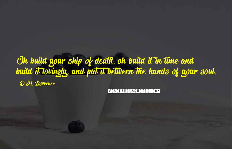 D.H. Lawrence Quotes: Oh build your ship of death, oh build it in time and build it lovingly, and put it between the hands of your soul.