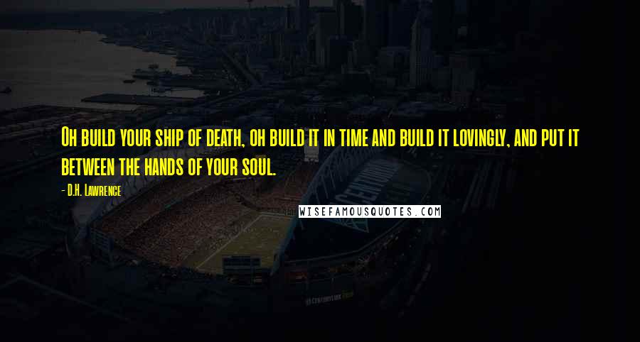 D.H. Lawrence Quotes: Oh build your ship of death, oh build it in time and build it lovingly, and put it between the hands of your soul.