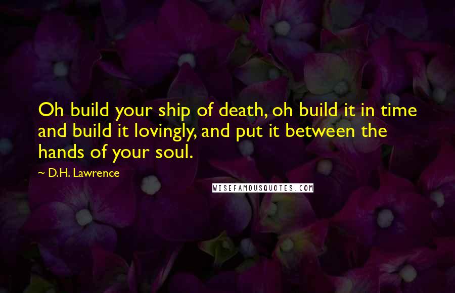 D.H. Lawrence Quotes: Oh build your ship of death, oh build it in time and build it lovingly, and put it between the hands of your soul.