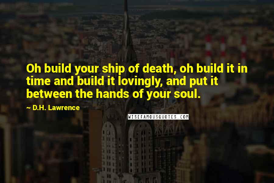 D.H. Lawrence Quotes: Oh build your ship of death, oh build it in time and build it lovingly, and put it between the hands of your soul.