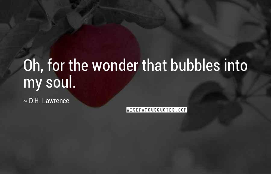 D.H. Lawrence Quotes: Oh, for the wonder that bubbles into my soul.