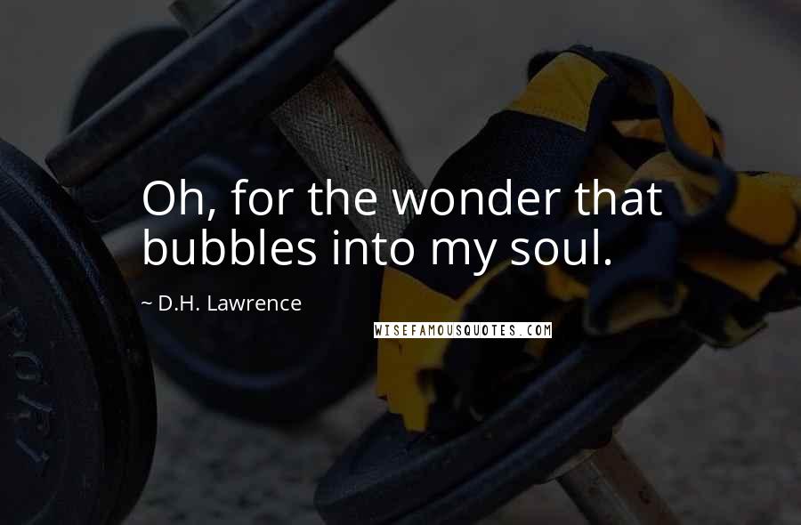 D.H. Lawrence Quotes: Oh, for the wonder that bubbles into my soul.