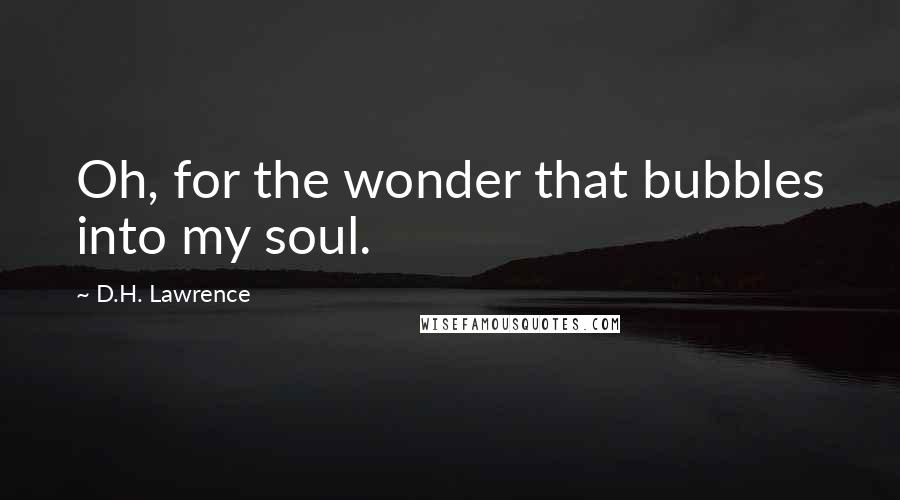 D.H. Lawrence Quotes: Oh, for the wonder that bubbles into my soul.