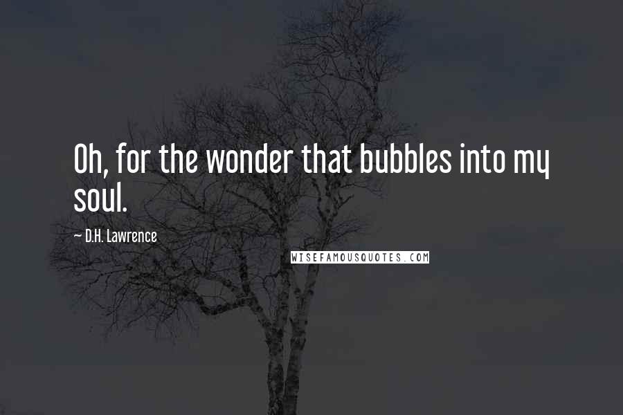 D.H. Lawrence Quotes: Oh, for the wonder that bubbles into my soul.