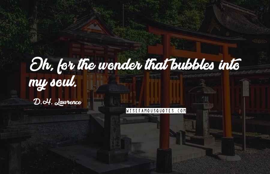 D.H. Lawrence Quotes: Oh, for the wonder that bubbles into my soul.