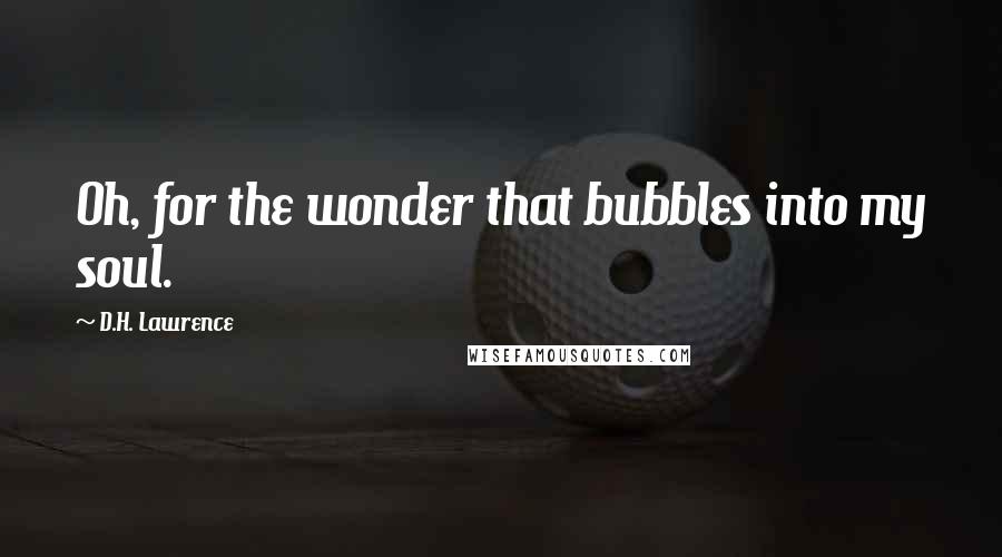 D.H. Lawrence Quotes: Oh, for the wonder that bubbles into my soul.