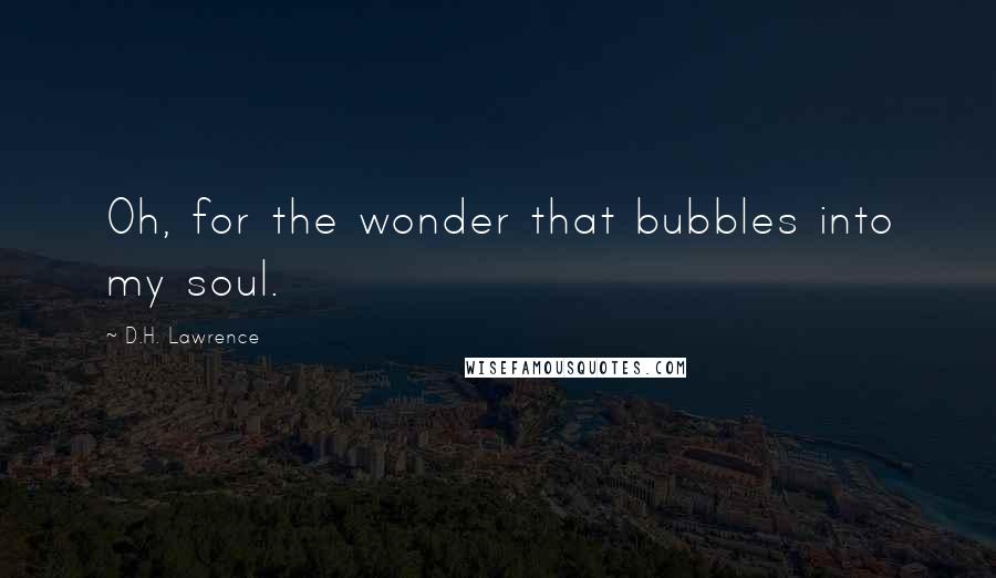 D.H. Lawrence Quotes: Oh, for the wonder that bubbles into my soul.