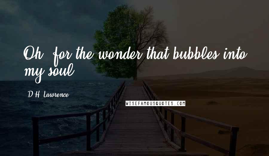 D.H. Lawrence Quotes: Oh, for the wonder that bubbles into my soul.