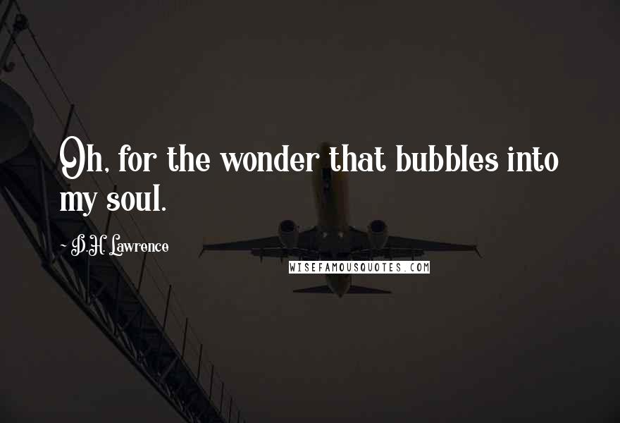 D.H. Lawrence Quotes: Oh, for the wonder that bubbles into my soul.