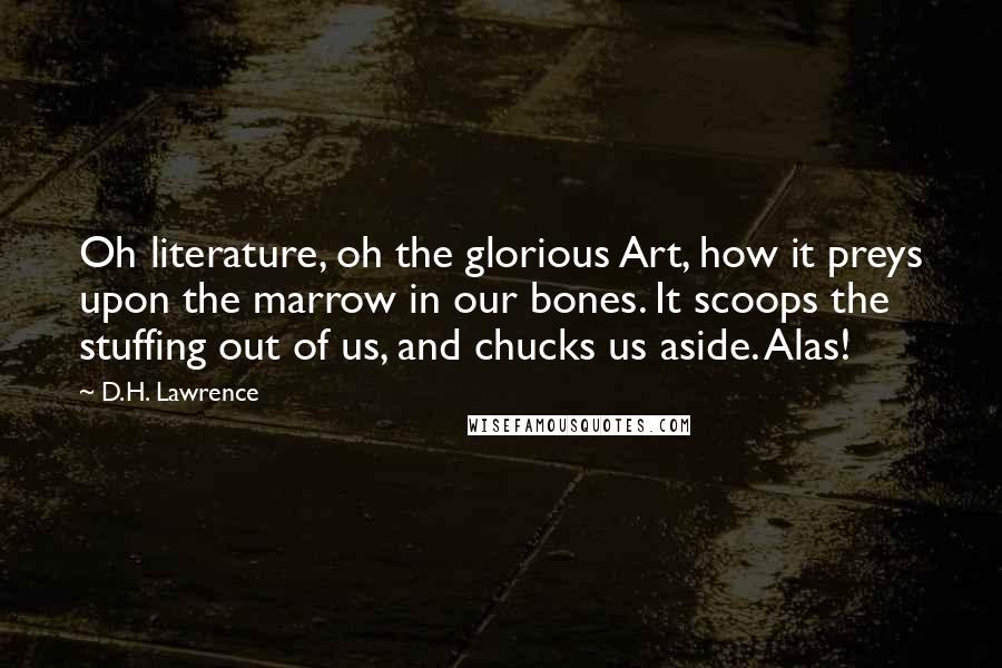 D.H. Lawrence Quotes: Oh literature, oh the glorious Art, how it preys upon the marrow in our bones. It scoops the stuffing out of us, and chucks us aside. Alas!
