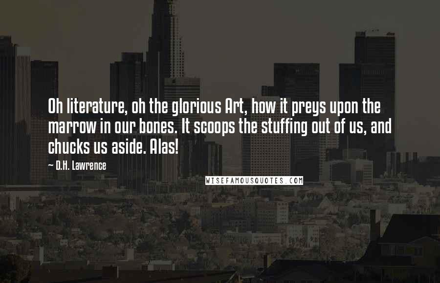 D.H. Lawrence Quotes: Oh literature, oh the glorious Art, how it preys upon the marrow in our bones. It scoops the stuffing out of us, and chucks us aside. Alas!