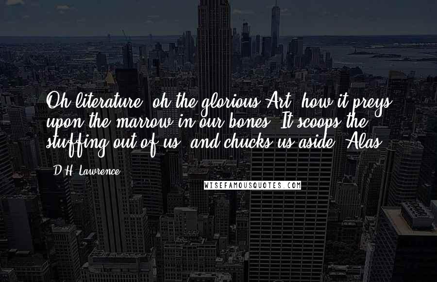 D.H. Lawrence Quotes: Oh literature, oh the glorious Art, how it preys upon the marrow in our bones. It scoops the stuffing out of us, and chucks us aside. Alas!