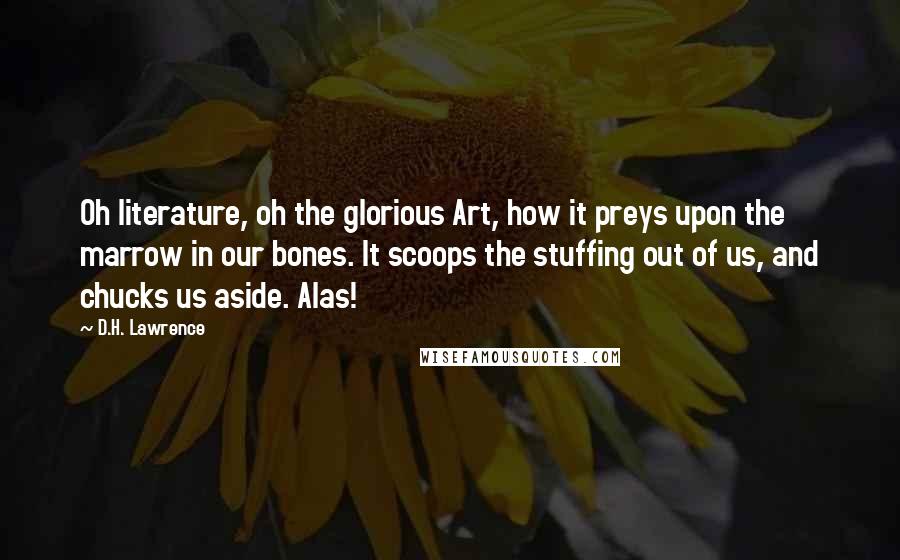 D.H. Lawrence Quotes: Oh literature, oh the glorious Art, how it preys upon the marrow in our bones. It scoops the stuffing out of us, and chucks us aside. Alas!