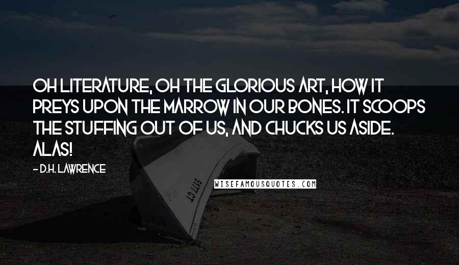 D.H. Lawrence Quotes: Oh literature, oh the glorious Art, how it preys upon the marrow in our bones. It scoops the stuffing out of us, and chucks us aside. Alas!