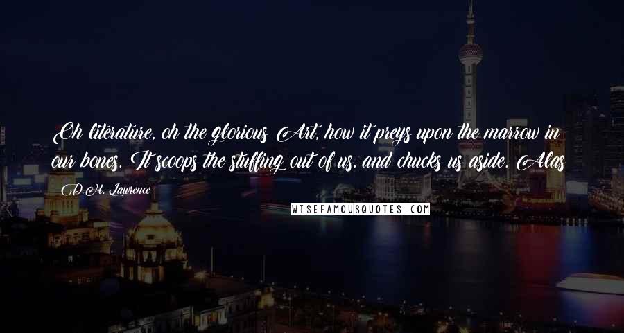 D.H. Lawrence Quotes: Oh literature, oh the glorious Art, how it preys upon the marrow in our bones. It scoops the stuffing out of us, and chucks us aside. Alas!
