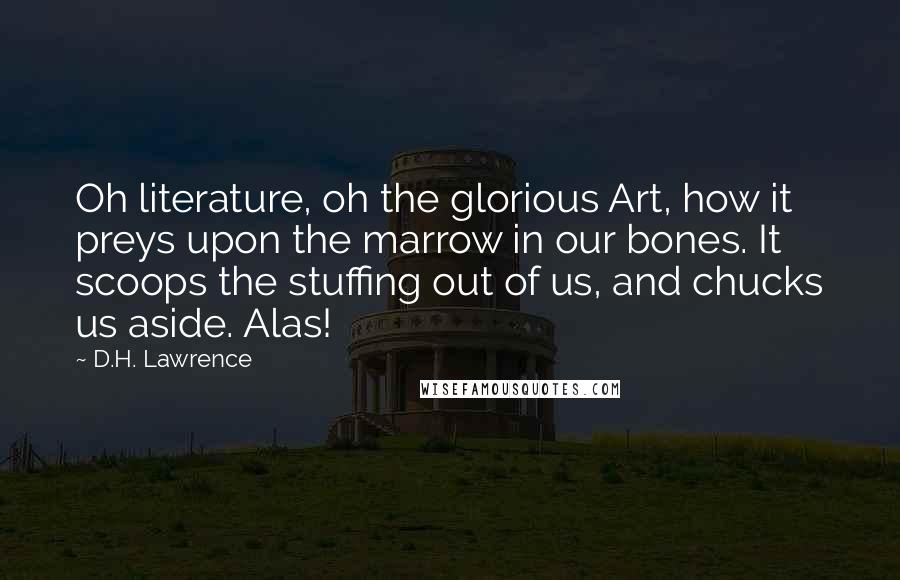 D.H. Lawrence Quotes: Oh literature, oh the glorious Art, how it preys upon the marrow in our bones. It scoops the stuffing out of us, and chucks us aside. Alas!