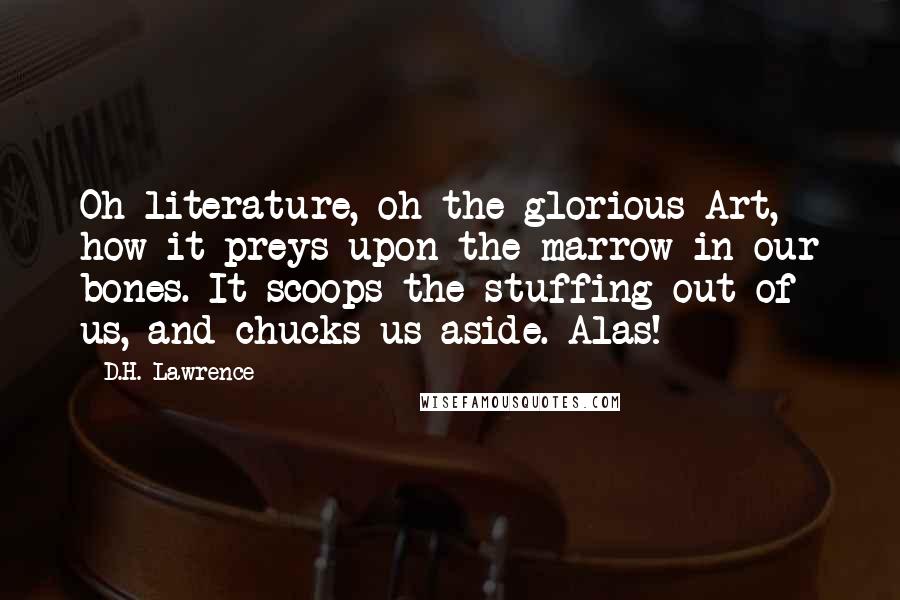D.H. Lawrence Quotes: Oh literature, oh the glorious Art, how it preys upon the marrow in our bones. It scoops the stuffing out of us, and chucks us aside. Alas!