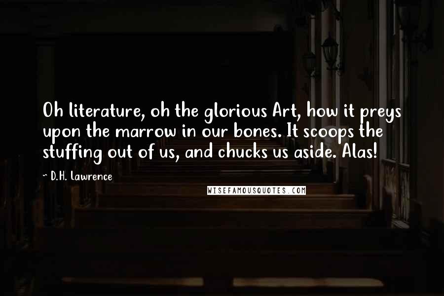 D.H. Lawrence Quotes: Oh literature, oh the glorious Art, how it preys upon the marrow in our bones. It scoops the stuffing out of us, and chucks us aside. Alas!