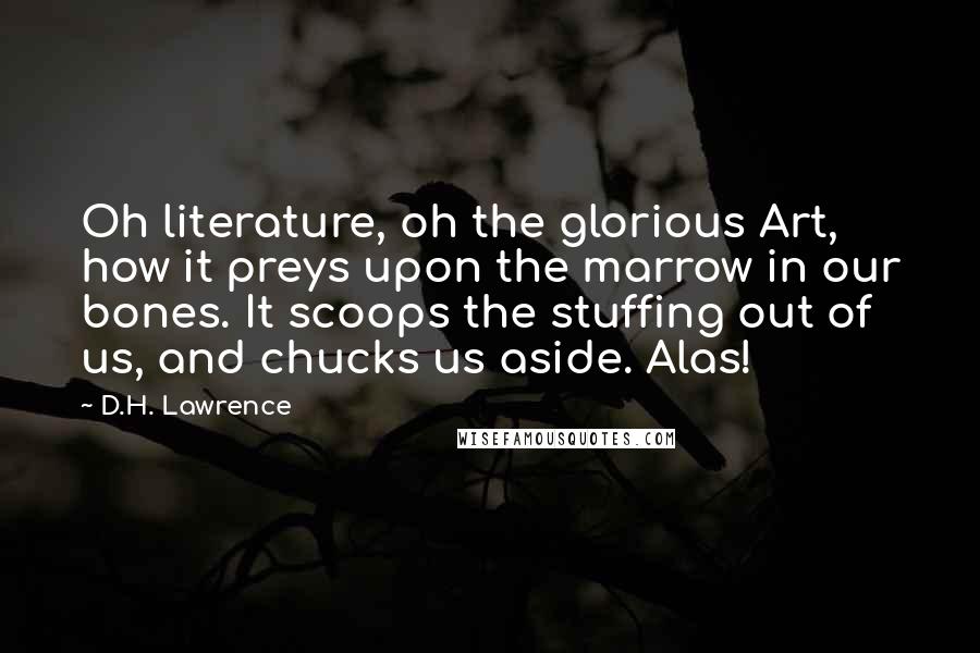 D.H. Lawrence Quotes: Oh literature, oh the glorious Art, how it preys upon the marrow in our bones. It scoops the stuffing out of us, and chucks us aside. Alas!