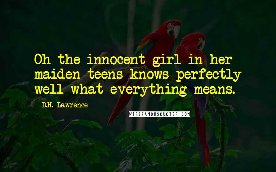 D.H. Lawrence Quotes: Oh the innocent girl in her maiden teens knows perfectly well what everything means.