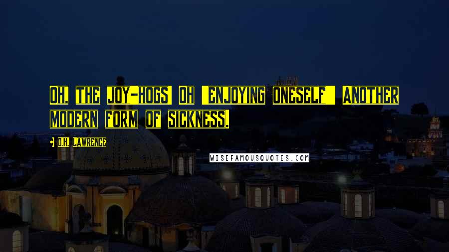 D.H. Lawrence Quotes: Oh, the joy-hogs! Oh 'enjoying oneself'! Another modern form of sickness.