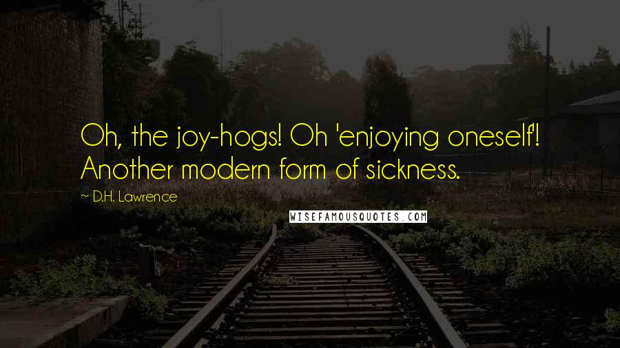 D.H. Lawrence Quotes: Oh, the joy-hogs! Oh 'enjoying oneself'! Another modern form of sickness.