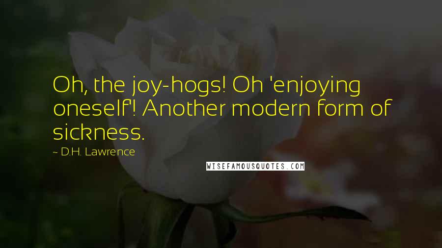 D.H. Lawrence Quotes: Oh, the joy-hogs! Oh 'enjoying oneself'! Another modern form of sickness.