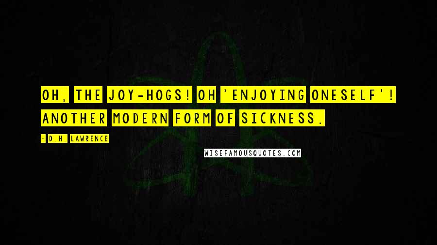 D.H. Lawrence Quotes: Oh, the joy-hogs! Oh 'enjoying oneself'! Another modern form of sickness.