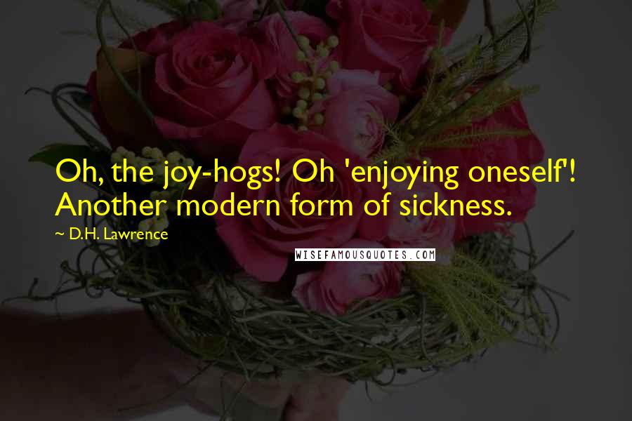 D.H. Lawrence Quotes: Oh, the joy-hogs! Oh 'enjoying oneself'! Another modern form of sickness.