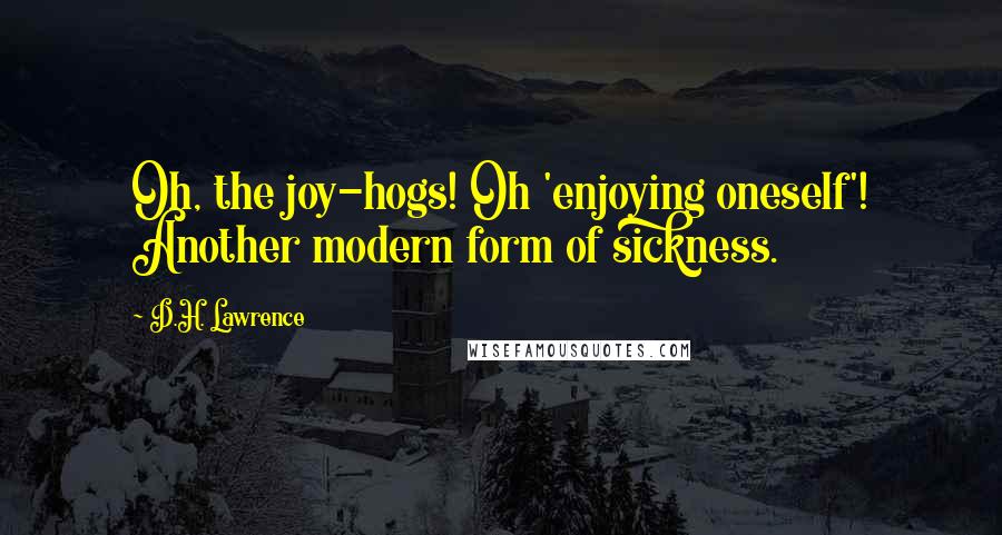 D.H. Lawrence Quotes: Oh, the joy-hogs! Oh 'enjoying oneself'! Another modern form of sickness.