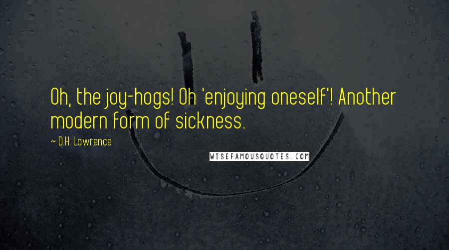 D.H. Lawrence Quotes: Oh, the joy-hogs! Oh 'enjoying oneself'! Another modern form of sickness.