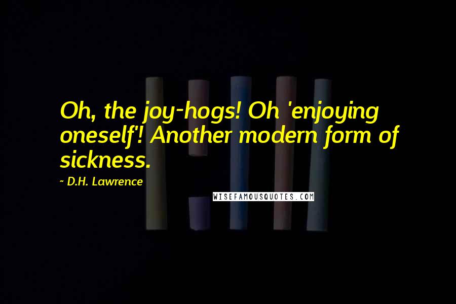 D.H. Lawrence Quotes: Oh, the joy-hogs! Oh 'enjoying oneself'! Another modern form of sickness.