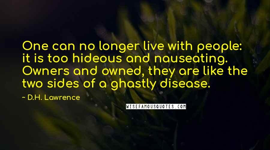 D.H. Lawrence Quotes: One can no longer live with people: it is too hideous and nauseating. Owners and owned, they are like the two sides of a ghastly disease.