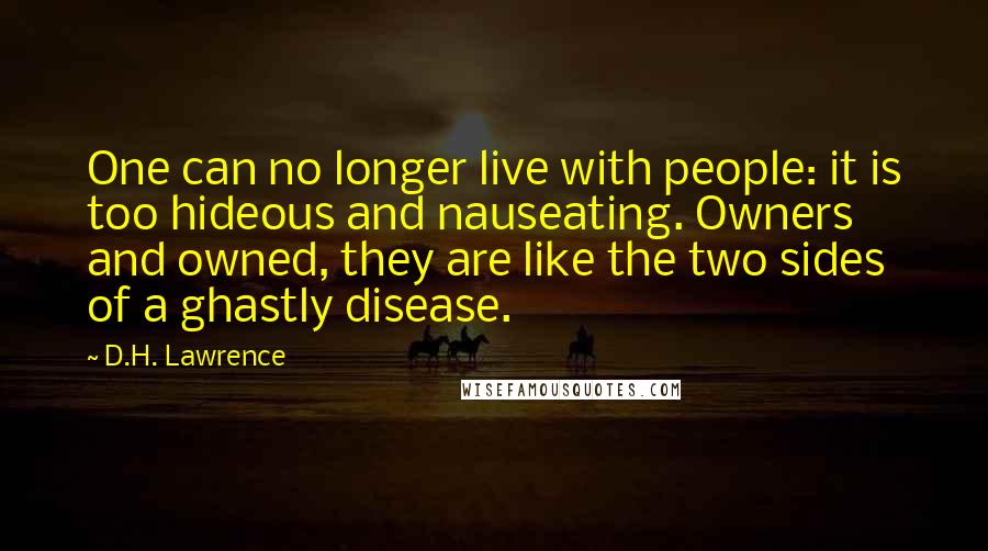 D.H. Lawrence Quotes: One can no longer live with people: it is too hideous and nauseating. Owners and owned, they are like the two sides of a ghastly disease.