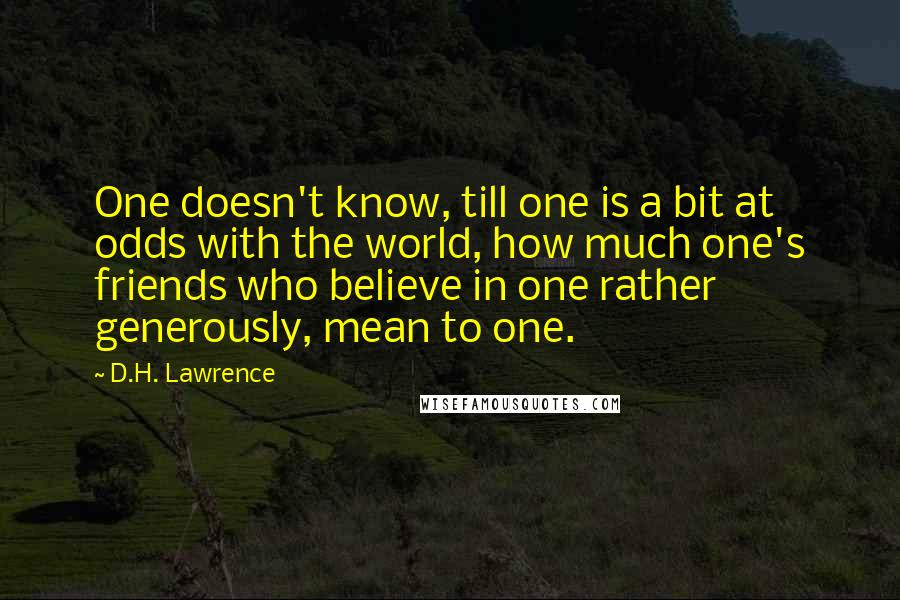 D.H. Lawrence Quotes: One doesn't know, till one is a bit at odds with the world, how much one's friends who believe in one rather generously, mean to one.