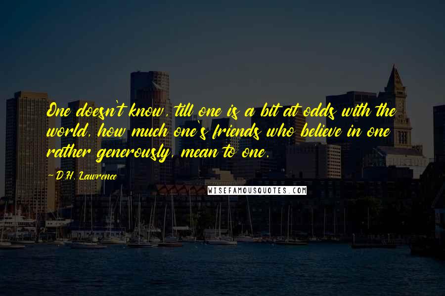 D.H. Lawrence Quotes: One doesn't know, till one is a bit at odds with the world, how much one's friends who believe in one rather generously, mean to one.