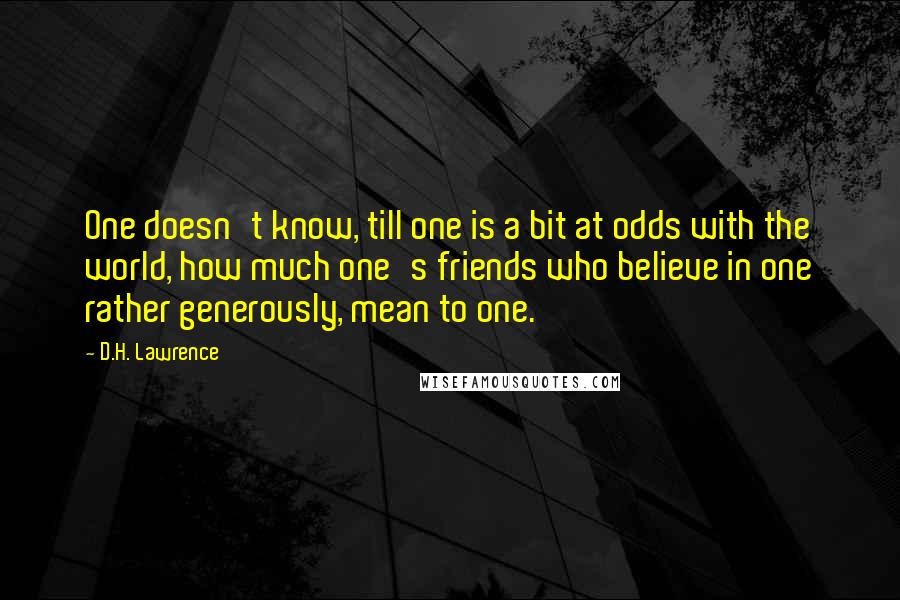 D.H. Lawrence Quotes: One doesn't know, till one is a bit at odds with the world, how much one's friends who believe in one rather generously, mean to one.