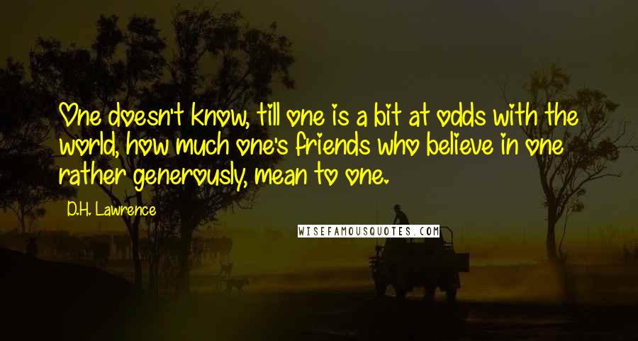 D.H. Lawrence Quotes: One doesn't know, till one is a bit at odds with the world, how much one's friends who believe in one rather generously, mean to one.