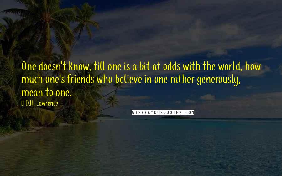 D.H. Lawrence Quotes: One doesn't know, till one is a bit at odds with the world, how much one's friends who believe in one rather generously, mean to one.