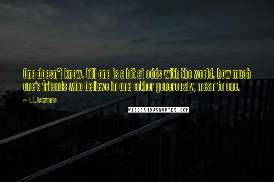 D.H. Lawrence Quotes: One doesn't know, till one is a bit at odds with the world, how much one's friends who believe in one rather generously, mean to one.