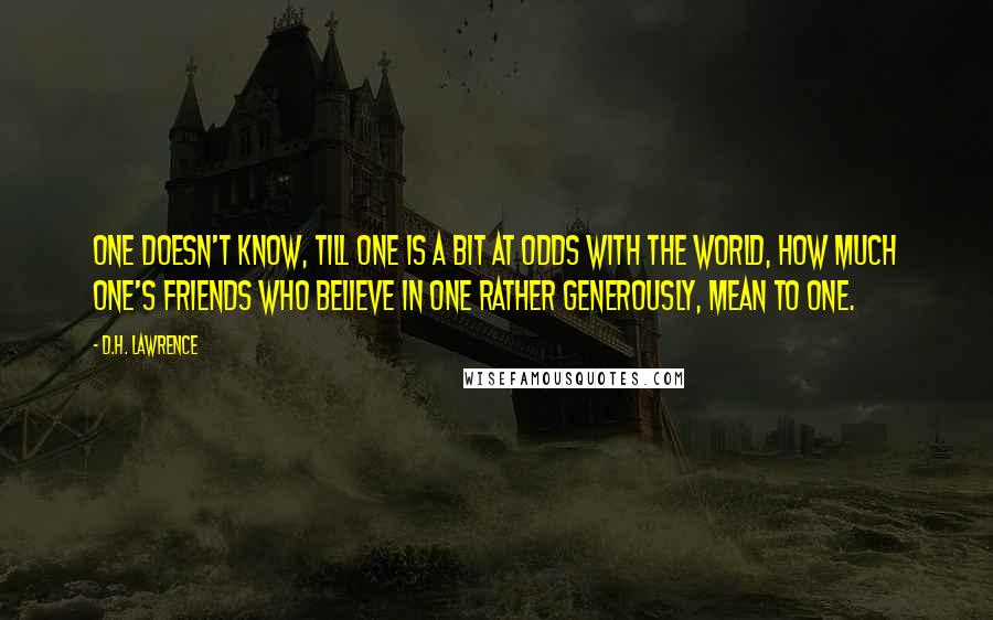 D.H. Lawrence Quotes: One doesn't know, till one is a bit at odds with the world, how much one's friends who believe in one rather generously, mean to one.