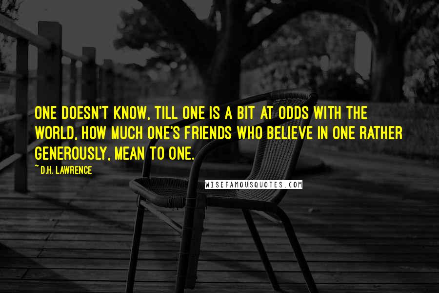 D.H. Lawrence Quotes: One doesn't know, till one is a bit at odds with the world, how much one's friends who believe in one rather generously, mean to one.