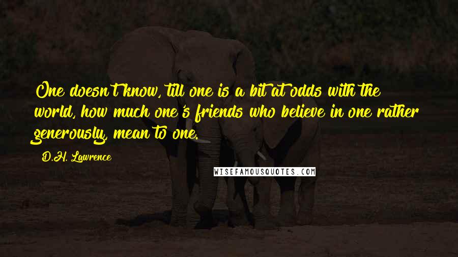 D.H. Lawrence Quotes: One doesn't know, till one is a bit at odds with the world, how much one's friends who believe in one rather generously, mean to one.