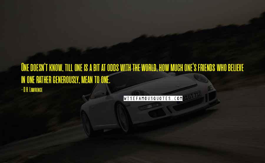 D.H. Lawrence Quotes: One doesn't know, till one is a bit at odds with the world, how much one's friends who believe in one rather generously, mean to one.