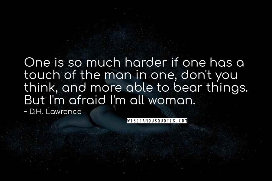 D.H. Lawrence Quotes: One is so much harder if one has a touch of the man in one, don't you think, and more able to bear things. But I'm afraid I'm all woman.