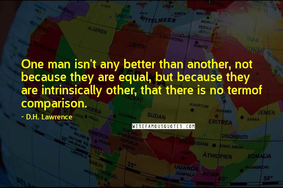 D.H. Lawrence Quotes: One man isn't any better than another, not because they are equal, but because they are intrinsically other, that there is no termof comparison.