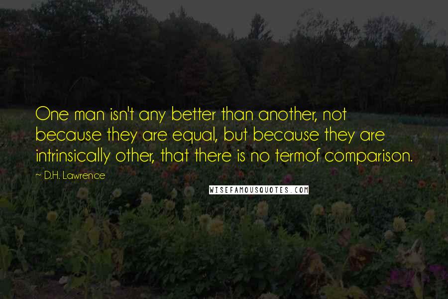 D.H. Lawrence Quotes: One man isn't any better than another, not because they are equal, but because they are intrinsically other, that there is no termof comparison.