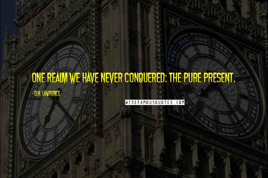 D.H. Lawrence Quotes: One realm we have never conquered: the pure present.