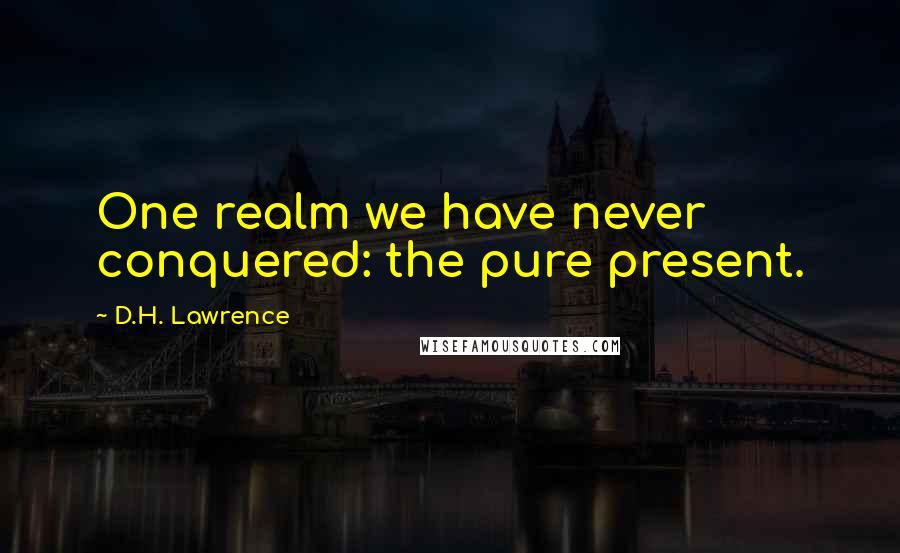 D.H. Lawrence Quotes: One realm we have never conquered: the pure present.