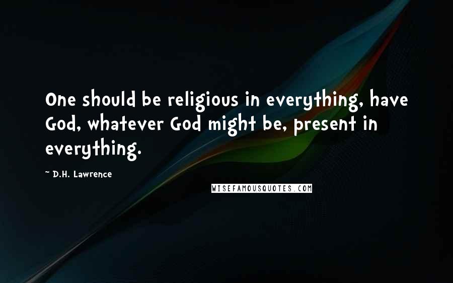 D.H. Lawrence Quotes: One should be religious in everything, have God, whatever God might be, present in everything.